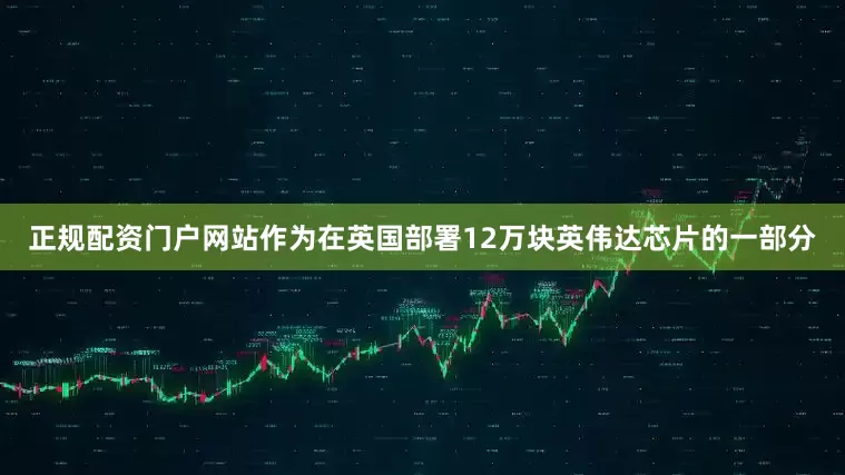 正规配资门户网站作为在英国部署12万块英伟达芯片的一部分