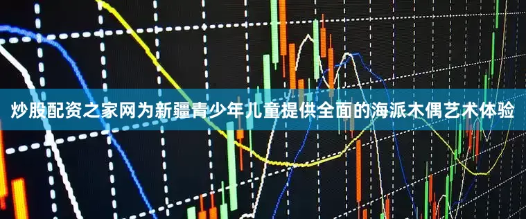 炒股配资之家网为新疆青少年儿童提供全面的海派木偶艺术体验
