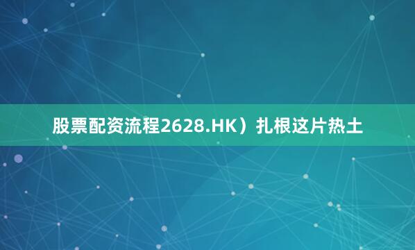 股票配资流程2628.HK）扎根这片热土