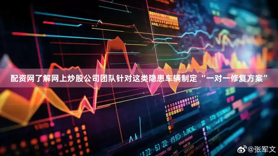 配资网了解网上炒股公司团队针对这类隐患车辆制定 “一对一修复方案”