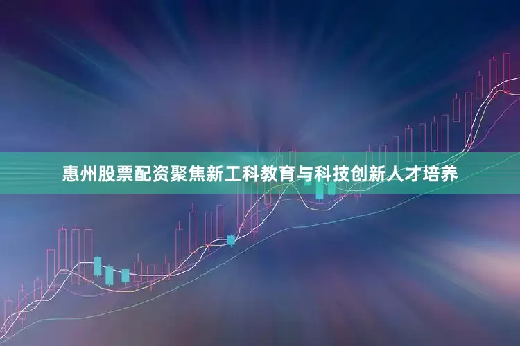 惠州股票配资聚焦新工科教育与科技创新人才培养