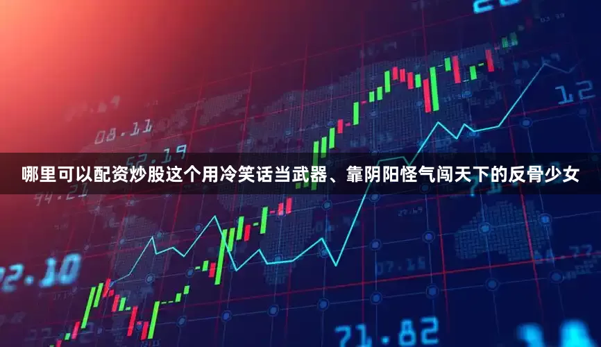 哪里可以配资炒股这个用冷笑话当武器、靠阴阳怪气闯天下的反骨少女