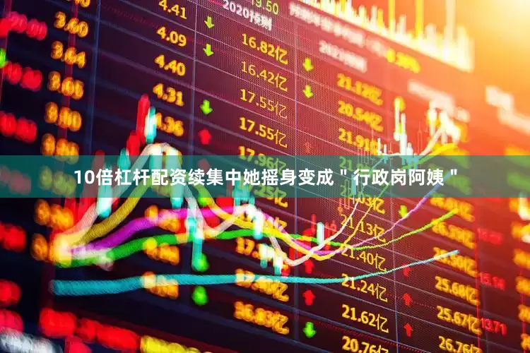 10倍杠杆配资续集中她摇身变成＂行政岗阿姨＂