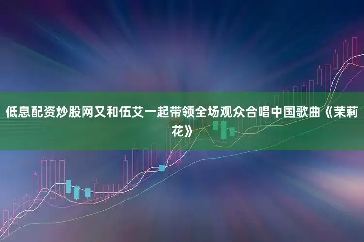 低息配资炒股网又和伍艾一起带领全场观众合唱中国歌曲《茉莉花》