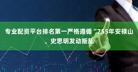 专业配资平台排名第一严格遵循“755年安禄山、史思明发动叛乱