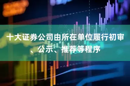 十大证券公司由所在单位履行初审、公示、推荐等程序