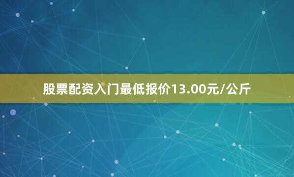 股票配资入门最低报价13.00元/公斤