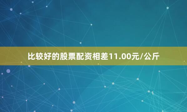 比较好的股票配资相差11.00元/公斤