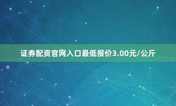 证券配资官网入口最低报价3.00元/公斤