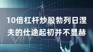 10倍杠杆炒股勃列日涅夫的仕途起初并不显赫