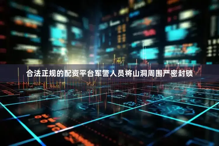 合法正规的配资平台军警人员将山洞周围严密封锁