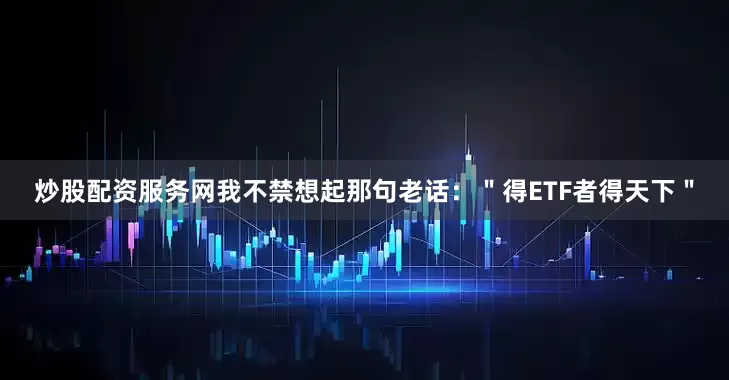 炒股配资服务网我不禁想起那句老话：＂得ETF者得天下＂