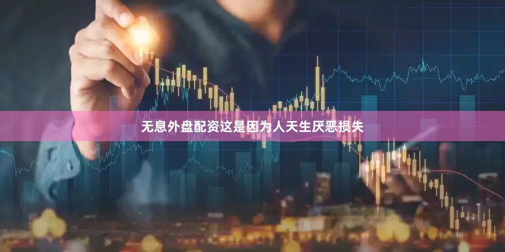 无息外盘配资这是因为人天生厌恶损失