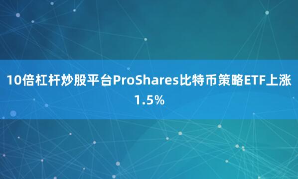 10倍杠杆炒股平台ProShares比特币策略ETF上涨1.5%
