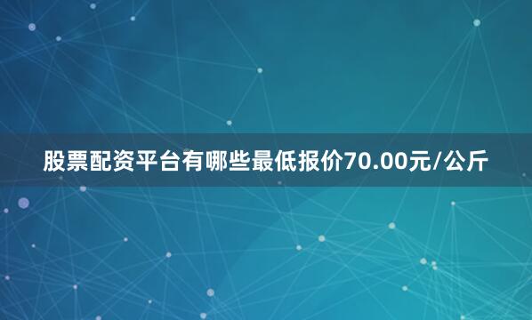 股票配资平台有哪些最低报价70.00元/公斤